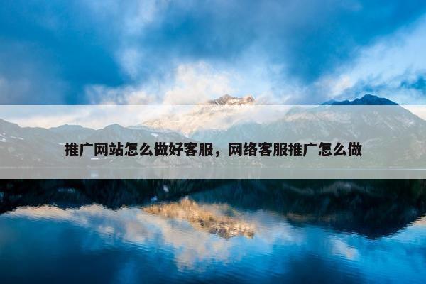 推广网站怎么做好客服，网络客服推广怎么做