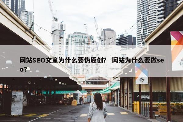 网站SEO文章为什么要伪原创？ 网站为什么要做seo？