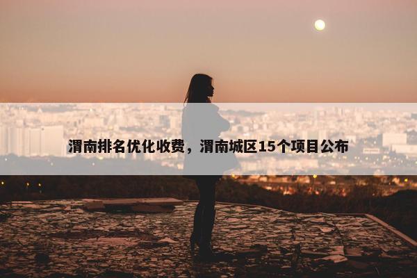渭南排名优化收费，渭南城区15个项目公布