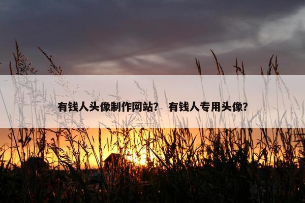 有钱人头像制作网站？ 有钱人专用头像？