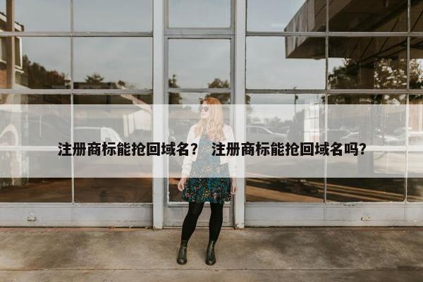 注册商标能抢回域名？ 注册商标能抢回域名吗？