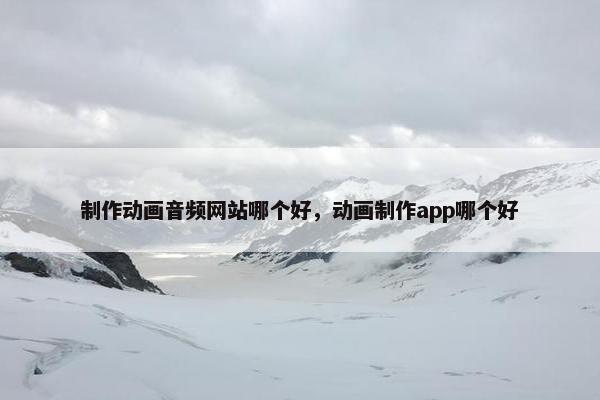 制作动画音频网站哪个好，动画制作app哪个好