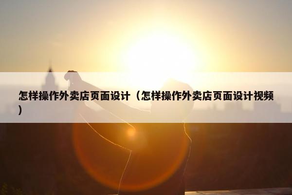 怎样操作外卖店页面设计（怎样操作外卖店页面设计视频）