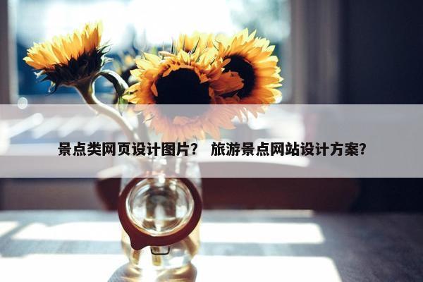 景点类网页设计图片？ 旅游景点网站设计方案？