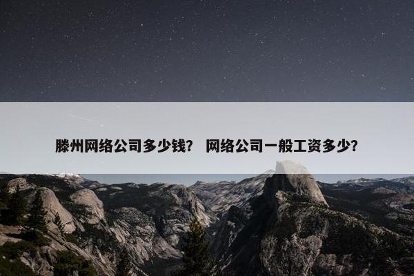 滕州网络公司多少钱？ 网络公司一般工资多少？
