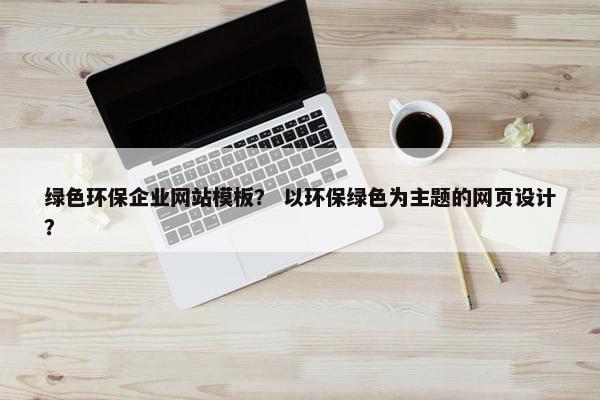 绿色环保企业网站模板？ 以环保绿色为主题的网页设计？