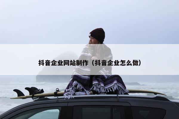 抖音企业网站制作（抖音企业怎么做）
