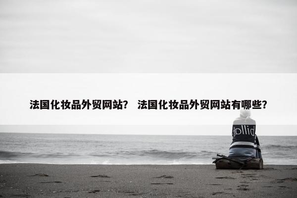 法国化妆品外贸网站？ 法国化妆品外贸网站有哪些？