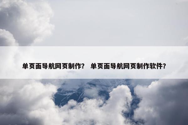 单页面导航网页制作？ 单页面导航网页制作软件？