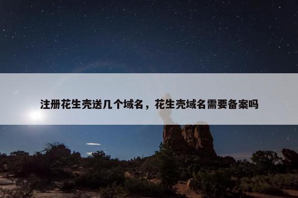 注册花生壳送几个域名，花生壳域名需要备案吗