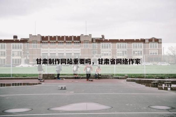 甘肃制作网站重要吗，甘肃省网络作家