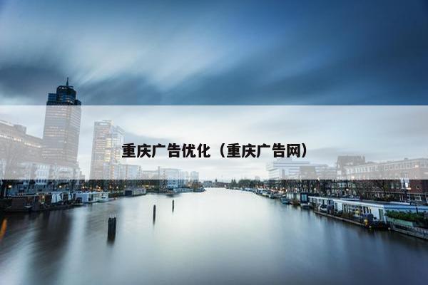 重庆广告优化（重庆广告网）