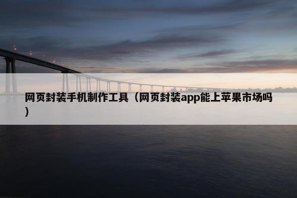 网页封装手机制作工具（网页封装app能上苹果市场吗）
