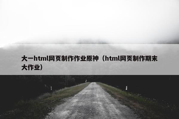大一html网页制作作业原神（html网页制作期末大作业）