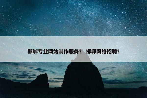 邯郸专业网站制作服务？ 邯郸网络招聘？