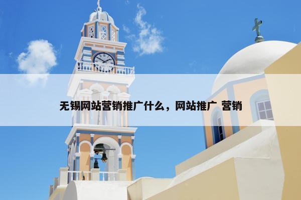 无锡网站营销推广什么，网站推广 营销