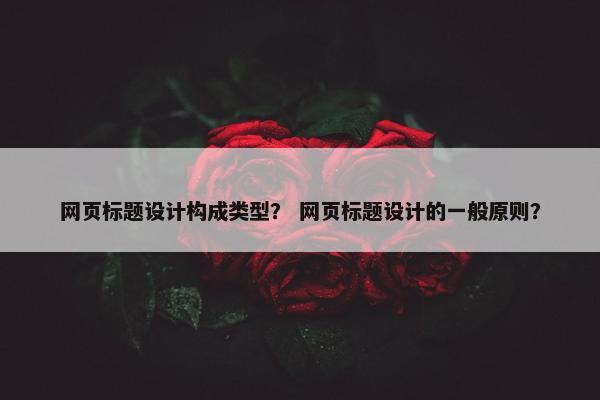 网页标题设计构成类型？ 网页标题设计的一般原则？