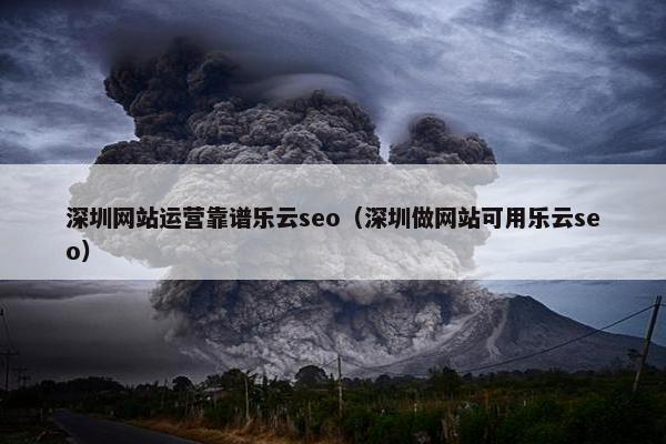 深圳网站运营靠谱乐云seo（深圳做网站可用乐云seo）
