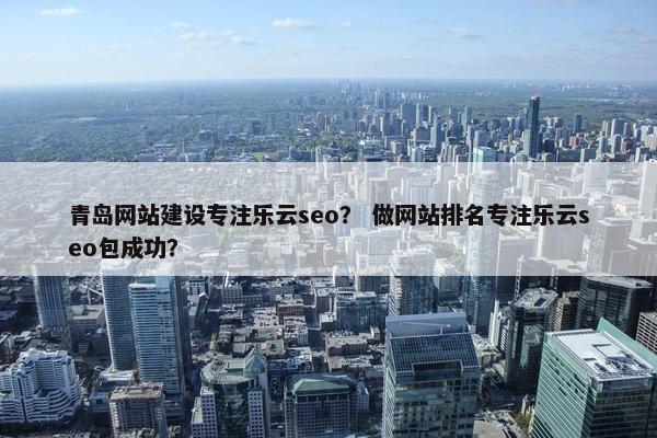 青岛网站建设专注乐云seo？ 做网站排名专注乐云seo包成功？
