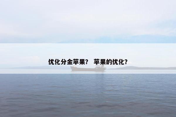 优化分金苹果？ 苹果的优化？