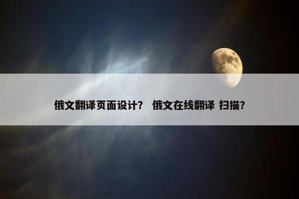 俄文翻译页面设计？ 俄文在线翻译 扫描？