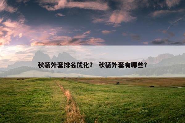 秋装外套排名优化？ 秋装外套有哪些？