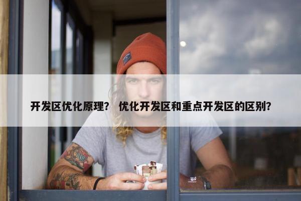 开发区优化原理？ 优化开发区和重点开发区的区别？