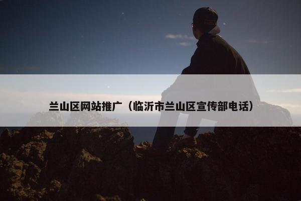 兰山区网站推广（临沂市兰山区宣传部电话）