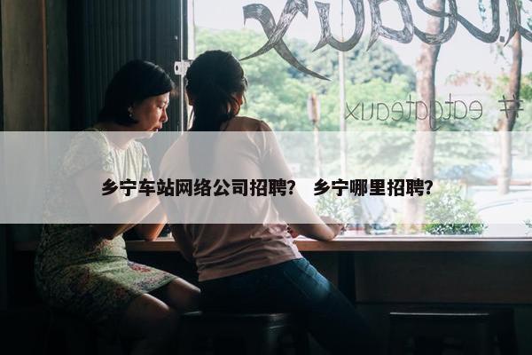 乡宁车站网络公司招聘？ 乡宁哪里招聘？