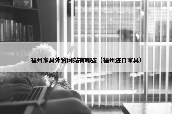 福州家具外贸网站有哪些（福州进口家具）