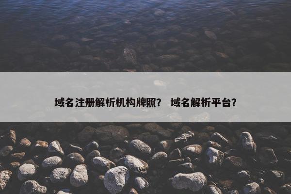 域名注册解析机构牌照？ 域名解析平台？