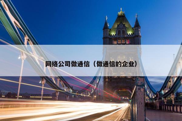 网络公司做通信（做通信的企业）
