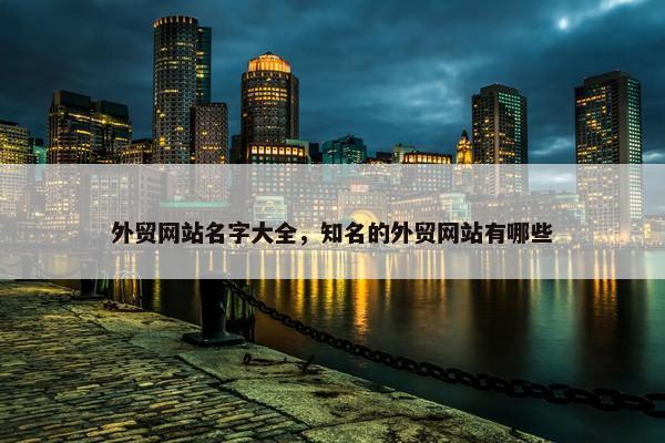 外贸网站名字大全，知名的外贸网站有哪些