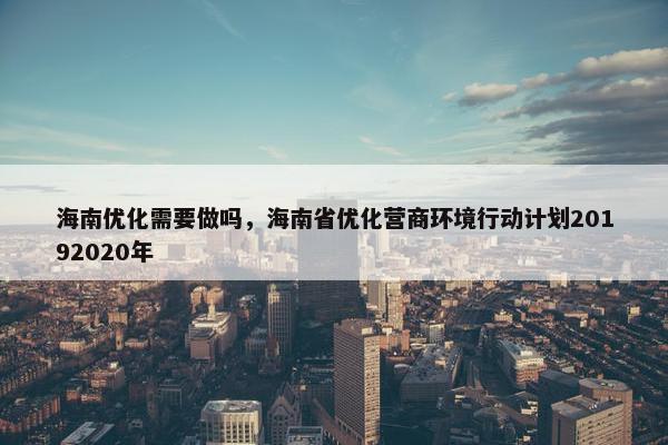 海南优化需要做吗，海南省优化营商环境行动计划20192020年