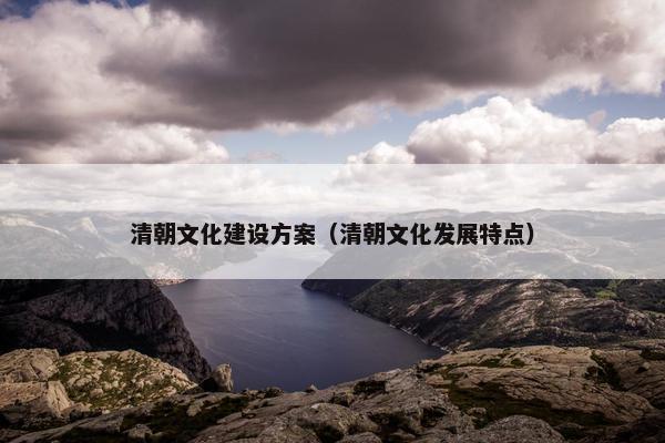 清朝文化建设方案（清朝文化发展特点）