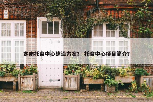 定南托育中心建设方案？ 托育中心项目简介？