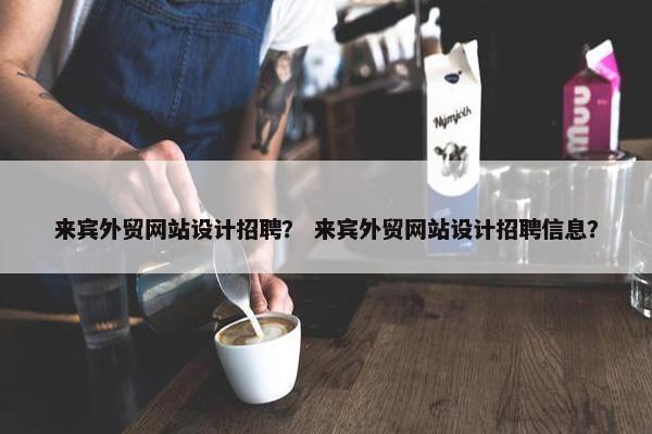 来宾外贸网站设计招聘？ 来宾外贸网站设计招聘信息？