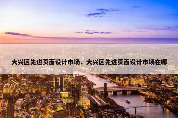 大兴区先进页面设计市场，大兴区先进页面设计市场在哪