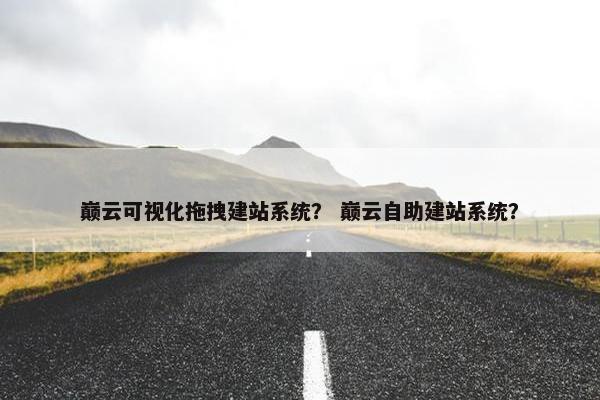 巅云可视化拖拽建站系统？ 巅云自助建站系统？