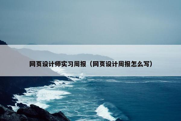 网页设计师实习周报（网页设计周报怎么写）