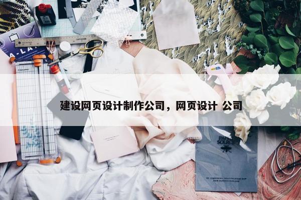 建设网页设计制作公司，网页设计 公司