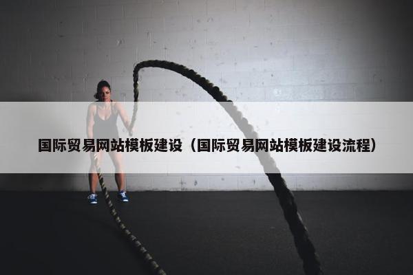 国际贸易网站模板建设（国际贸易网站模板建设流程）
