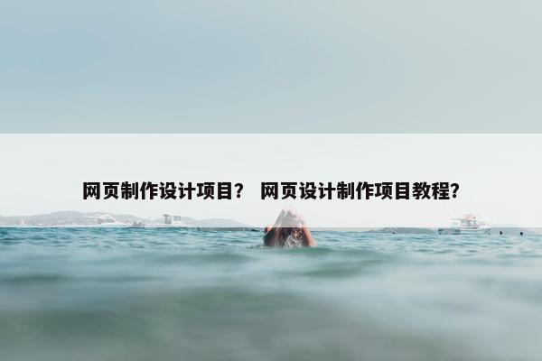 网页制作设计项目？ 网页设计制作项目教程？