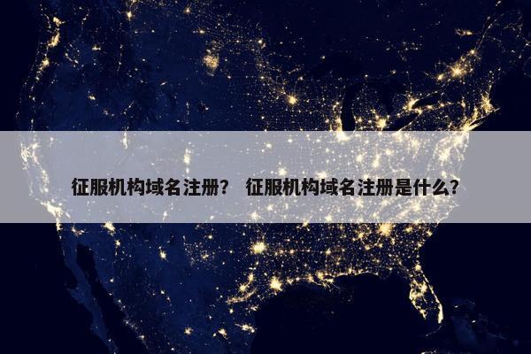 征服机构域名注册？ 征服机构域名注册是什么？