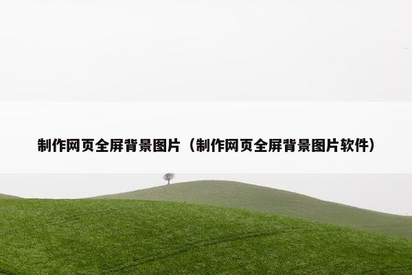 制作网页全屏背景图片（制作网页全屏背景图片软件）