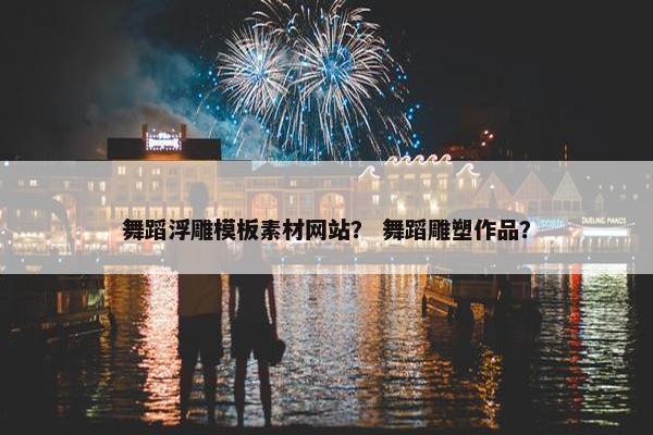 舞蹈浮雕模板素材网站？ 舞蹈雕塑作品？