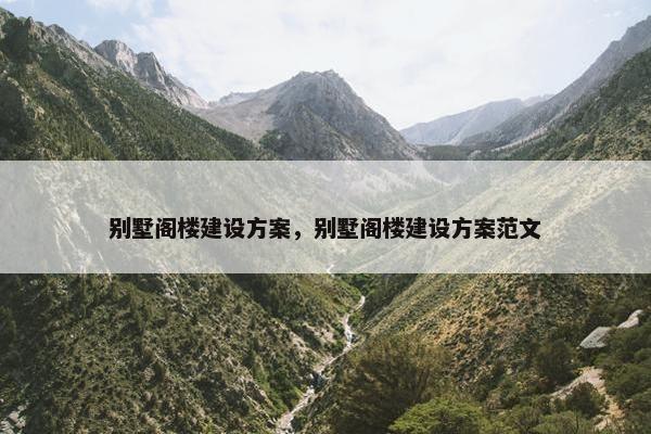 别墅阁楼建设方案，别墅阁楼建设方案范文