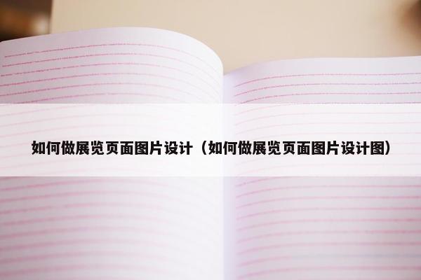 如何做展览页面图片设计（如何做展览页面图片设计图）