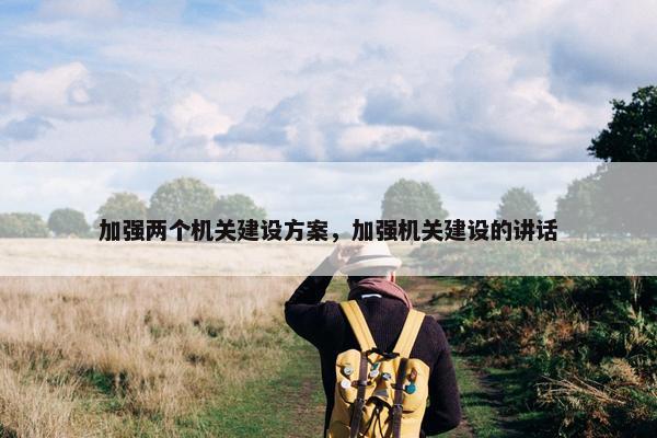 加强两个机关建设方案，加强机关建设的讲话
