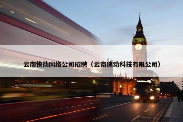 云南快动网络公司招聘（云南速动科技有限公司）